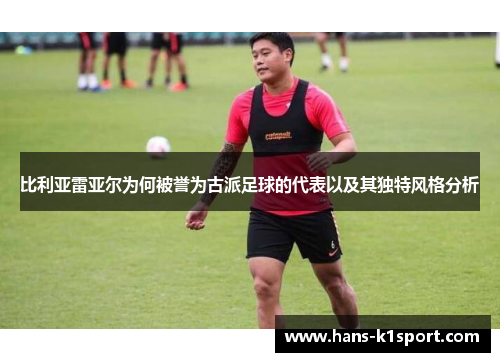 比利亚雷亚尔为何被誉为古派足球的代表以及其独特风格分析