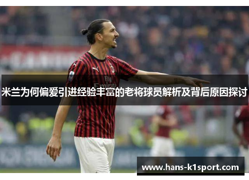 米兰为何偏爱引进经验丰富的老将球员解析及背后原因探讨