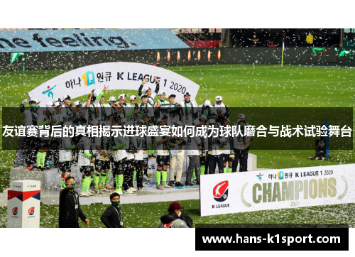 友谊赛背后的真相揭示进球盛宴如何成为球队磨合与战术试验舞台