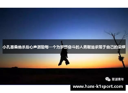 小孔塞桑绝杀后心声激励每一个为梦想奋斗的人勇敢追求属于自己的荣耀