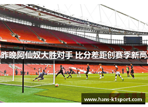 昨晚阿仙奴大胜对手 比分差距创赛季新高