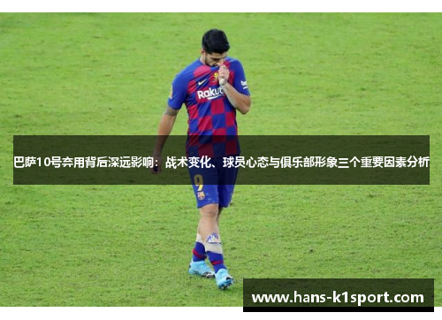 巴萨10号弃用背后深远影响：战术变化、球员心态与俱乐部形象三个重要因素分析