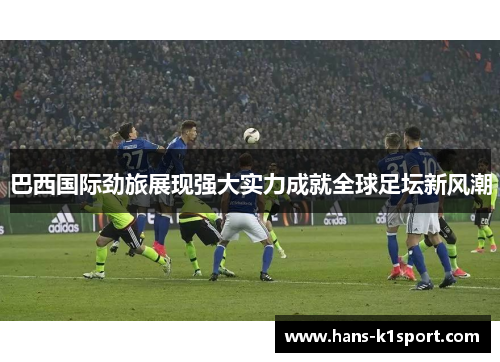 巴西国际劲旅展现强大实力成就全球足坛新风潮