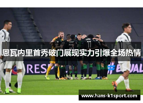 恩瓦内里首秀破门展现实力引爆全场热情