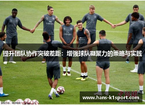提升团队协作突破差距：增强球队凝聚力的策略与实践
