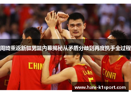 周琦重返新疆男篮内幕揭秘从矛盾分歧到再度携手全过程