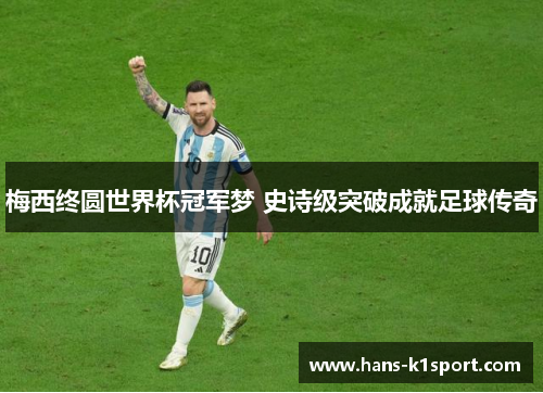 梅西终圆世界杯冠军梦 史诗级突破成就足球传奇