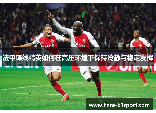 法甲锋线精英如何在高压环境下保持冷静与稳定发挥