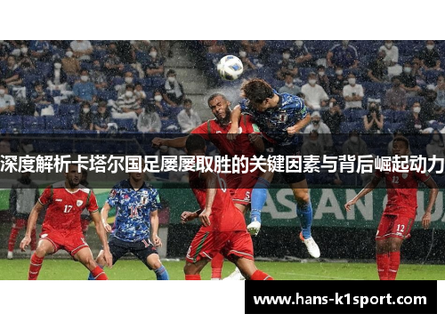 深度解析卡塔尔国足屡屡取胜的关键因素与背后崛起动力