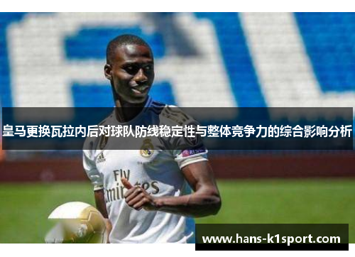皇马更换瓦拉内后对球队防线稳定性与整体竞争力的综合影响分析