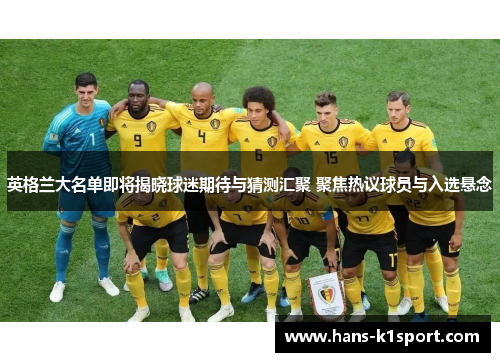 英格兰大名单即将揭晓球迷期待与猜测汇聚 聚焦热议球员与入选悬念