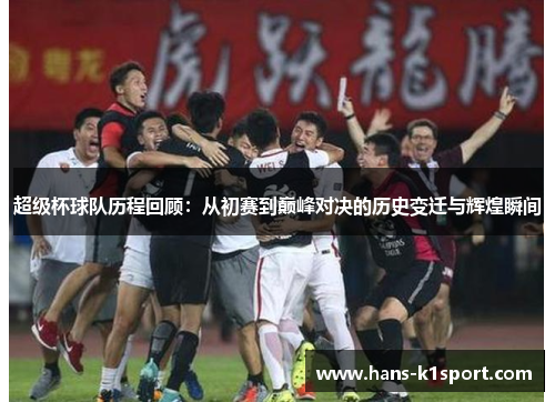 超级杯球队历程回顾：从初赛到巅峰对决的历史变迁与辉煌瞬间