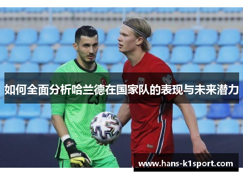 如何全面分析哈兰德在国家队的表现与未来潜力