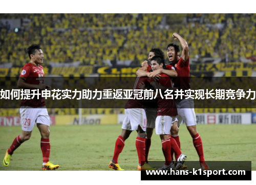 如何提升申花实力助力重返亚冠前八名并实现长期竞争力