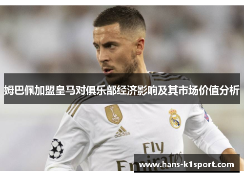 姆巴佩加盟皇马对俱乐部经济影响及其市场价值分析