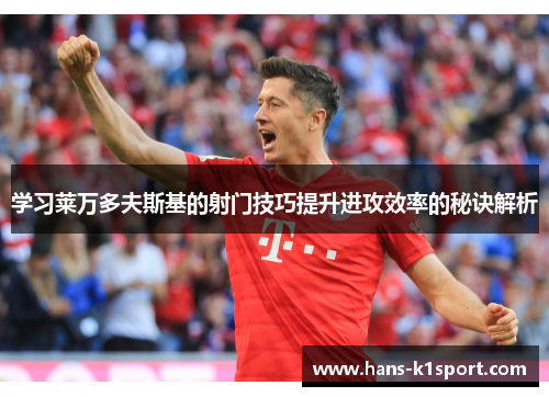 学习莱万多夫斯基的射门技巧提升进攻效率的秘诀解析
