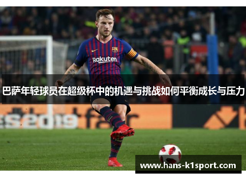 巴萨年轻球员在超级杯中的机遇与挑战如何平衡成长与压力