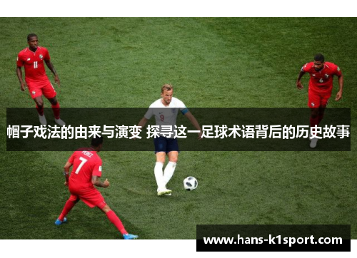 帽子戏法的由来与演变 探寻这一足球术语背后的历史故事