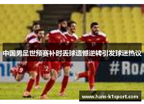 中国男足世预赛补时丢球遗憾逆转引发球迷热议
