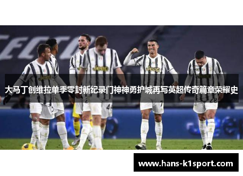 大马丁创维拉单季零封新纪录门神神勇护城再写英超传奇篇章荣耀史