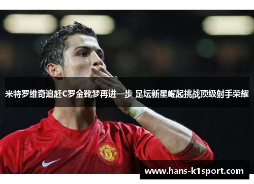 米特罗维奇追赶C罗金靴梦再进一步 足坛新星崛起挑战顶级射手荣耀