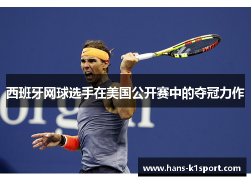 西班牙网球选手在美国公开赛中的夺冠力作